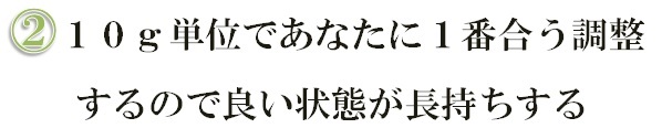 10g単位であなたに1番合う調整するので良い状態が長持ちする