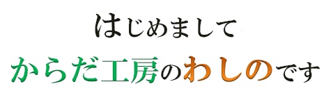 はじめましてからだ工房のわしのです